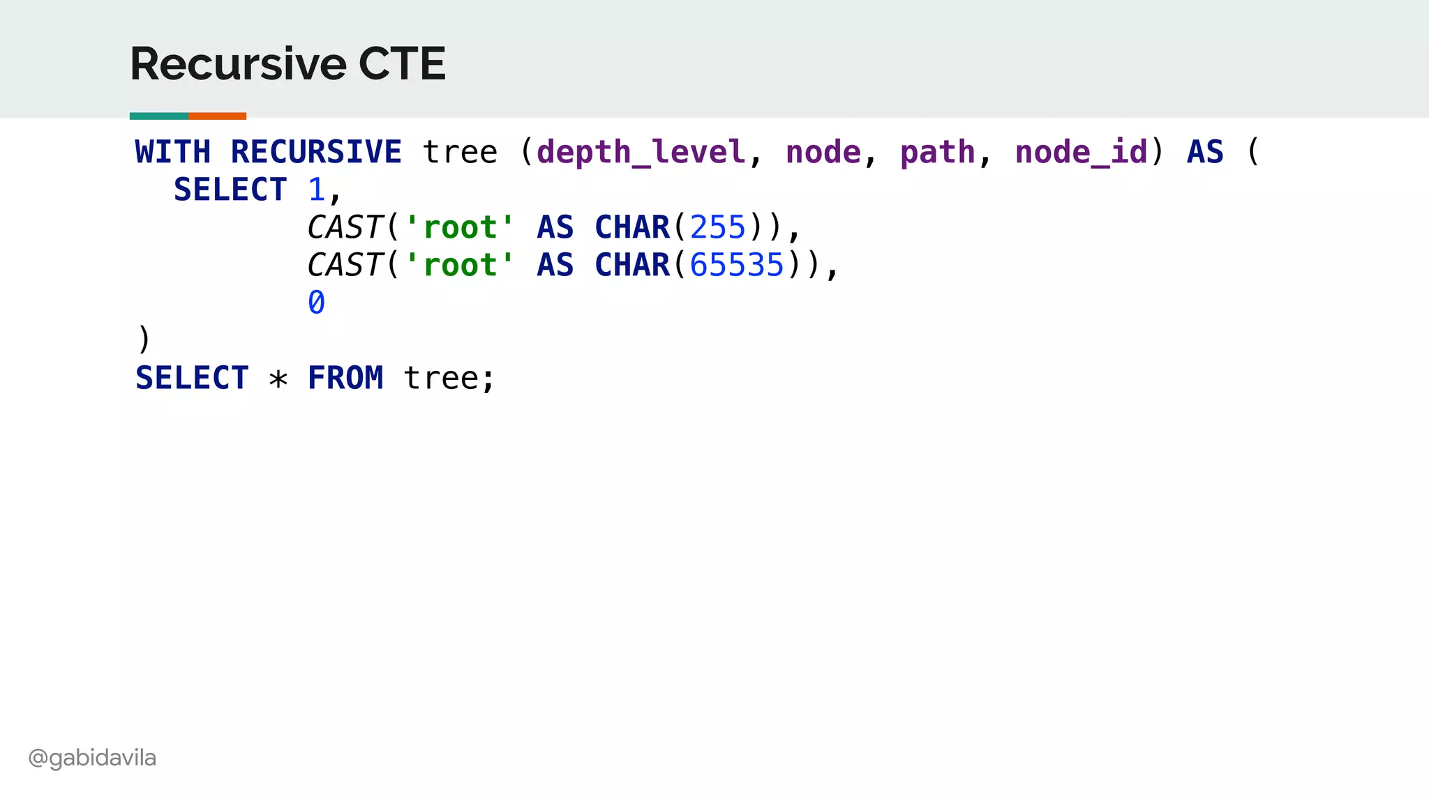 @gabidavila
Recursive CTE
WITH RECURSIVE tree (depth_level, node, path, node_id) AS (
SELECT 1,
CAST('root' AS CHAR(255)),
CAST('root' AS CHAR(65535)),
0
)
SELECT * FROM tree;
 