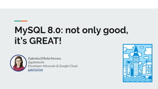 MySQL 8.0: not only good,
it’s GREAT!
Gabriela D'Ávila Ferrara
@gabidavila
Developer Advocate @ Google Cloud
gabi.fyi/me
 