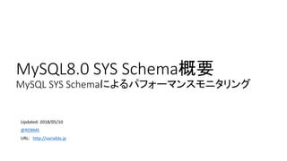 MySQL8.0 SYS Schema概要
MySQL SYS Schemaによるパフォーマンスモニタリング
Updated: 2018/05/10
@RDBMS
URL: http://variable.jp
 