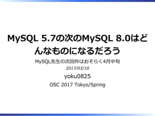 MySQL 5.7の次のMySQL 8.0はど
んなものになるだろう
MySQL先⽣の次回作はおそらく4⽉中旬
2017/03/10
yoku0825
OSC 2017 Tokyo/Spring
 