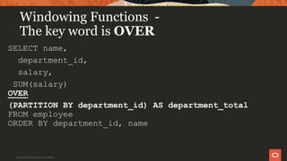 Windowing Functions -
The key word is OVER
SELECT name,
department_id,
salary,
SUM(salary)
OVER
(PARTITION BY department_id) AS department_total
FROM employee
ORDER BY department_id, name
Copyright © 2019 Oracle and/or its affiliates.
 