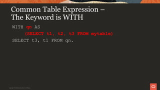 Common Table Expression –
The Keyword is WITH
WITH qn AS
(SELECT t1, t2, t3 FROM mytable)
SELECT t3, t1 FROM qn.
Copyright © 2019 Oracle and/or its affiliates.
 