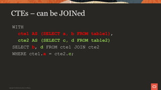CTEs – can be JOINed
WITH
cte1 AS (SELECT a, b FROM table1),
cte2 AS (SELECT c, d FROM table2)
SELECT b, d FROM cte1 JOIN cte2
WHERE cte1.a = cte2.c;
Copyright © 2019 Oracle and/or its affiliates.
 