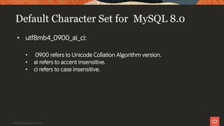 Default Character Set for MySQL 8.0
• utf8mb4_0900_ai_ci:
• 0900 refers to Unicode Collation Algorithm version.
• ai refers to accent insensitive.
• ci refers to case insensitive.
Copyright © 2019 Oracle and/or its affiliates.
 