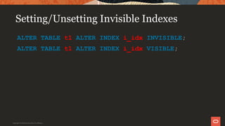 Setting/Unsetting Invisible Indexes
ALTER TABLE t1 ALTER INDEX i_idx INVISIBLE;
ALTER TABLE t1 ALTER INDEX i_idx VISIBLE;
Copyright © 2019 Oracle and/or its affiliates.
 
