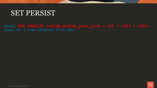 SET PERSIST
mysql> SET PERSIST innodb_buffer_pool_size = 512 * 1024 * 1024;
Query OK, 0 rows affected (0.01 sec)
Copyright © 2019 Oracle and/or its affiliates.
 