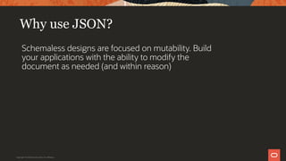 Why use JSON?
Schemaless designs are focused on mutability. Build
your applications with the ability to modify the
document as needed (and within reason)
Copyright © 2019 Oracle and/or its affiliates.
 