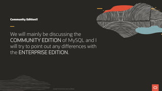 Community Edition!!
We will mainly be discussing the
COMMUNITY EDITION of MySQL and I
will try to point out any differences with
the ENTERPRISE EDITION.
Copyright © 2019 Oracle and/or its affiliates.
 