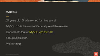 MySQL News
24 years old! Oracle owned for nine years!
MySQL 8.0 is the current Generally Available release
Document Store or MySQL w/o the SQL
Group Replication
We’re Hiring
Copyright © 2019 Oracle and/or its affiliates.
 