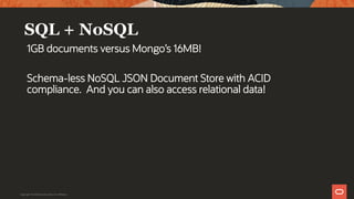 SQL + NoSQL
1GB documents versus Mongo’s 16MB!
Schema-less NoSQL JSON Document Store with ACID
compliance. And you can also access relational data!
Copyright © 2019 Oracle and/or its affiliates.
 