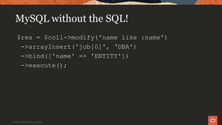 MySQL without the SQL!
$res = $coll->modify('name like :name')
->arrayInsert('job[0]', ‘DBA')
->bind(['name' => 'ENTITY'])
->execute();
Copyright © 2019 Oracle and/or its affiliates.
 
