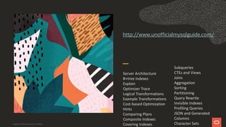 http://www.unofficialmysqlguide.com/
Copyright © 2019 Oracle and/or its affiliates.
Subqueries
CTEs and Views
Joins
Aggregation
Sorting
Partitioning
Query Rewrite
Invisible Indexes
Profiling Queries
JSON and Generated
Columns
Character Sets
Server Architecture
B+tree indexes
Explain
Optimizer Trace
Logical Transformations
Example Transformations
Cost-based Optimization
Hints
Comparing Plans
Composite Indexes
Covering Indexes
 