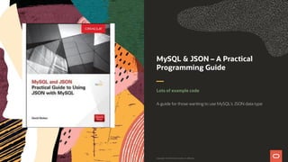 MySQL & JSON – A Practical
Programming Guide
Lots of example code
A guide for those wanting to use MySQL’s JSON data type
Copyright © 2019 Oracle and/or its affiliates.
 