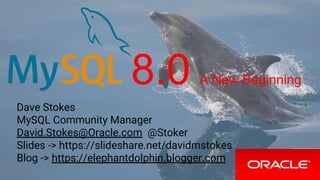 8.0 A New Beginning
Dave Stokes
MySQL Community Manager
David.Stokes@Oracle.com @Stoker
Slides -> https://slideshare.net/davidmstokes
Blog -> https://elephantdolphin.blogger.com
 