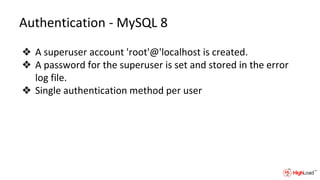 Authentication - MySQL 8
❖ A superuser account 'root'@'localhost is created.
❖ A password for the superuser is set and stored in the error
log file.
❖ Single authentication method per user
 