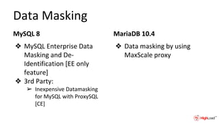 Data Masking
MySQL 8
❖ MySQL Enterprise Data
Masking and De-
Identification [EE only
feature]
❖ 3rd Party:
➢ Inexpensive Datamasking
for MySQL with ProxySQL
[CE]
MariaDB 10.4
❖ Data masking by using
MaxScale proxy
 