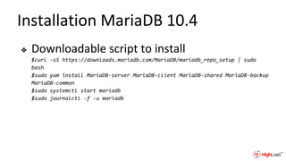 Installation MariaDB 10.4
❖ Downloadable script to install
$curl -sS https://downloads.mariadb.com/MariaDB/mariadb_repo_setup | sudo
bash
$sudo yum install MariaDB-server MariaDB-client MariaDB-shared MariaDB-backup
MariaDB-common
$sudo systemctl start mariadb
$sudo journalctl -f -u mariadb
 