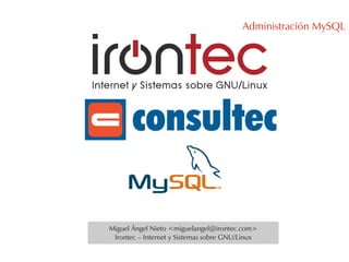 Administración MySQL




Miguel Ángel Nieto <miguelangel@irontec.com>
 Irontec – Internet y Sistemas sobre GNU/Linux
 