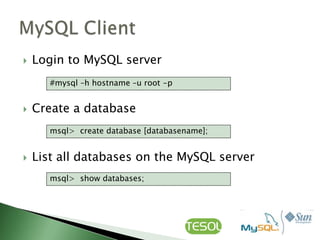   Login to MySQL server
       #mysql –h hostname –u root -p


   Create a database
       msql> create database [databasename];


   List all databases on the MySQL server
       msql> show databases;
 