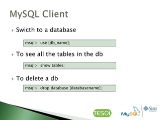    Swicth to a database

       msql> use [db_name];


   To see all the tables in the db
       msql> show tables;


   To delete a db
       msql> drop database [databasename];
 
