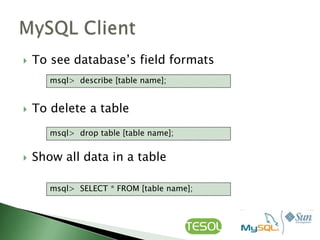    To see database‟s field formats
       msql> describe [table name];


   To delete a table
       msql> drop table [table name];


   Show all data in a table

       msql> SELECT * FROM [table name];
 