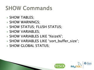    SHOW   TABLES;
   SHOW   WARNINGS;
   SHOW   STATUS; FLUSH STATUS;
   SHOW   VARIABLES;
   SHOW   VARIABLES LIKE „%size%‟;
   SHOW   VARIABLES LIKE „sort_buffer_size‟;
   SHOW   GLOBAL STATUS;
 