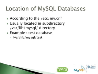    According to the /etc/my.cnf
   Usually located in subdirectory
    /var/lib/mysql/ directory
   Example : test database
    ◦ /var/lib/mysql/test
 