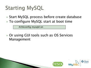    Start MySQL process before create database
   To configure MySQL start at boot time
         #chkconfig mysqld on


   Or using GUI tools such as OS Services
    Management
 