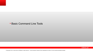 Copyright © 2013, Oracle and/or its affiliates. All rights reserved. Insert Information Protection Policy Classification from Slide 12 of the corporate presentation template4
§ Basic Command Line Tools
 