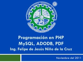 Programación en PHP
    MySQL, ADODB, PDF
Ing. Felipe de Jesús Niño de la Cruz

                          Noviembre del 2011
 