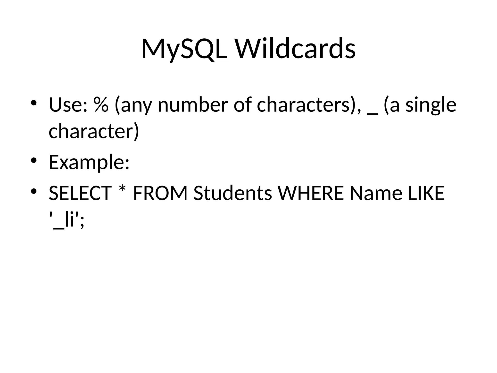 MySQL Wildcards
• Use: % (any number of characters), _ (a single
character)
• Example:
• SELECT * FROM Students WHERE Name LIKE
'_li';
 