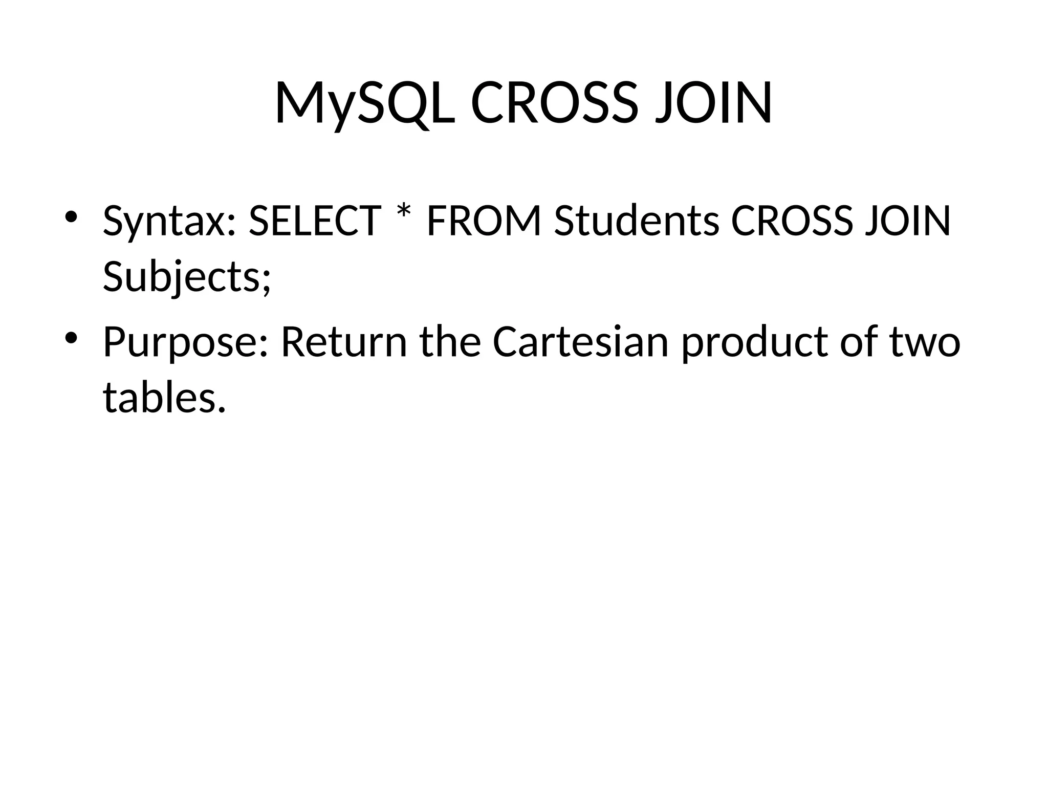 MySQL CROSS JOIN
• Syntax: SELECT * FROM Students CROSS JOIN
Subjects;
• Purpose: Return the Cartesian product of two
tables.
 