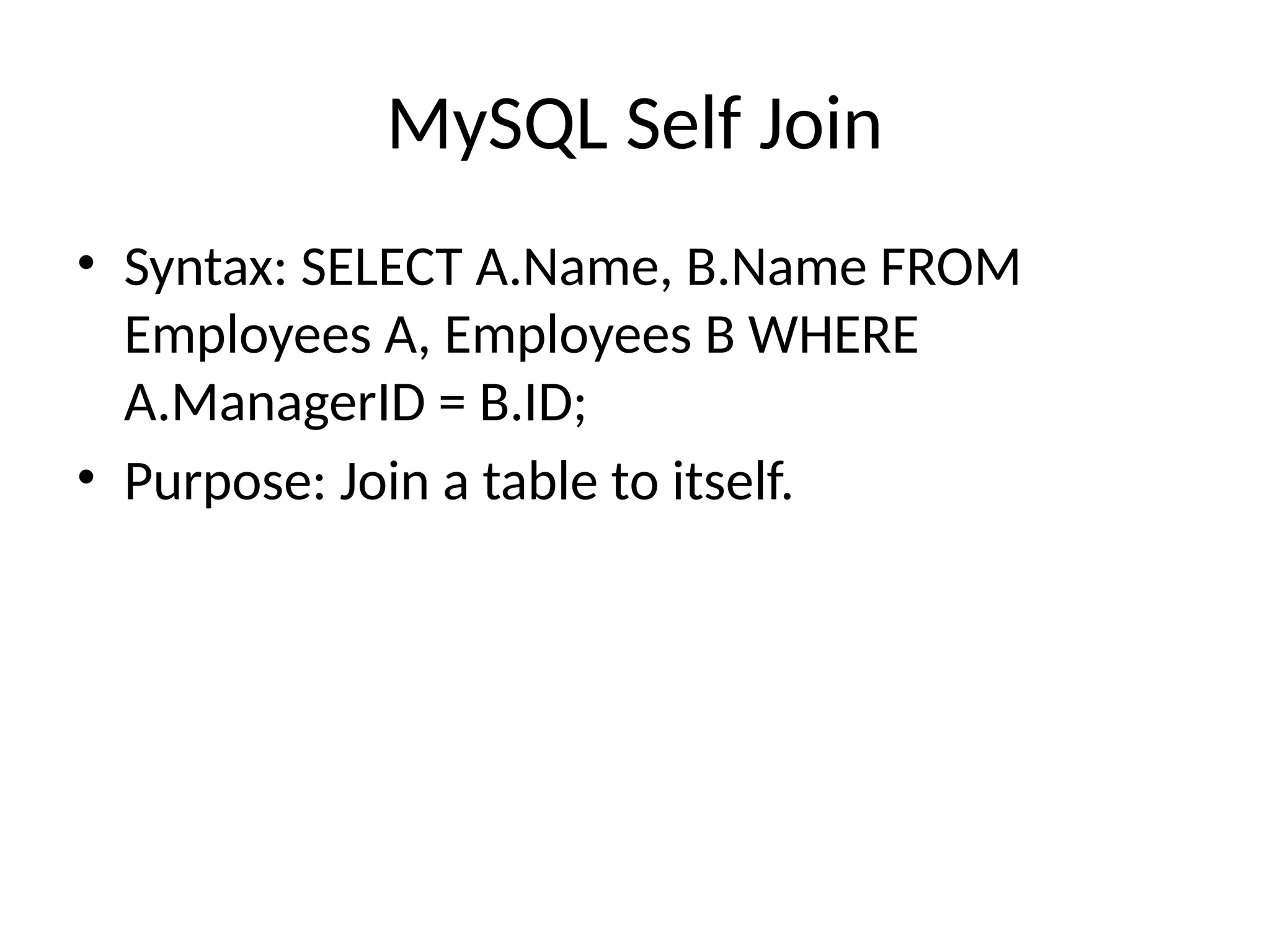 MySQL Self Join
• Syntax: SELECT A.Name, B.Name FROM
Employees A, Employees B WHERE
A.ManagerID = B.ID;
• Purpose: Join a table to itself.
 