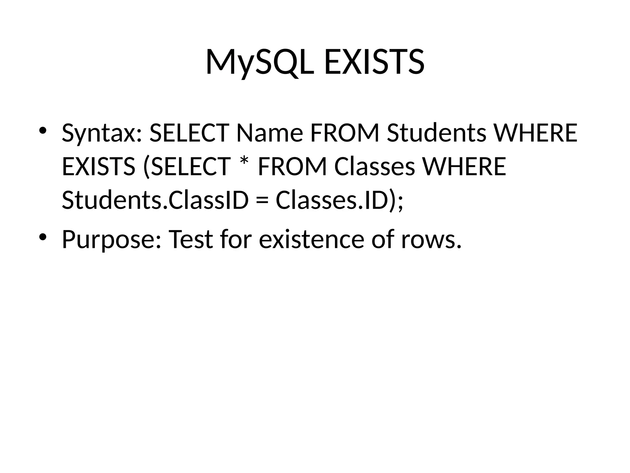 MySQL EXISTS
• Syntax: SELECT Name FROM Students WHERE
EXISTS (SELECT * FROM Classes WHERE
Students.ClassID = Classes.ID);
• Purpose: Test for existence of rows.
 