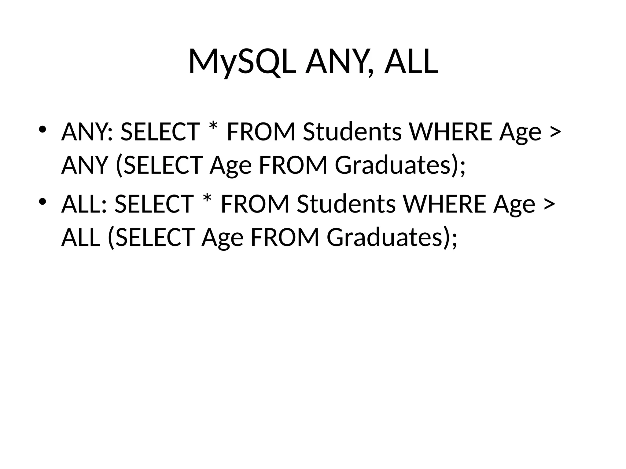 MySQL ANY, ALL
• ANY: SELECT * FROM Students WHERE Age >
ANY (SELECT Age FROM Graduates);
• ALL: SELECT * FROM Students WHERE Age >
ALL (SELECT Age FROM Graduates);
 