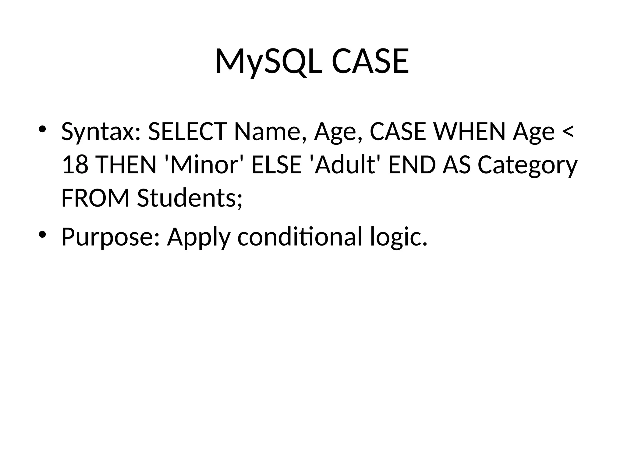 MySQL CASE
• Syntax: SELECT Name, Age, CASE WHEN Age <
18 THEN 'Minor' ELSE 'Adult' END AS Category
FROM Students;
• Purpose: Apply conditional logic.
 