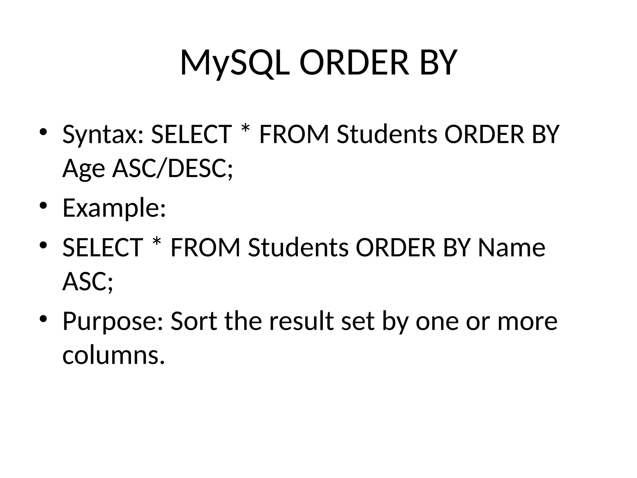 MySQL ORDER BY
• Syntax: SELECT * FROM Students ORDER BY
Age ASC/DESC;
• Example:
• SELECT * FROM Students ORDER BY Name
ASC;
• Purpose: Sort the result set by one or more
columns.
 