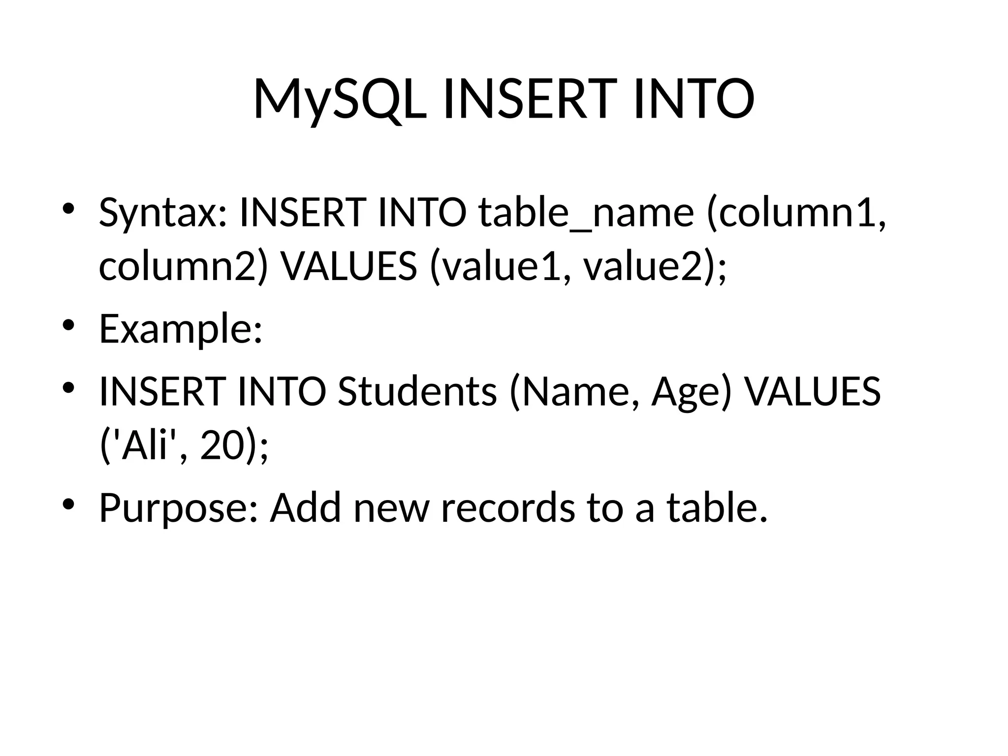 MySQL INSERT INTO
• Syntax: INSERT INTO table_name (column1,
column2) VALUES (value1, value2);
• Example:
• INSERT INTO Students (Name, Age) VALUES
('Ali', 20);
• Purpose: Add new records to a table.
 
