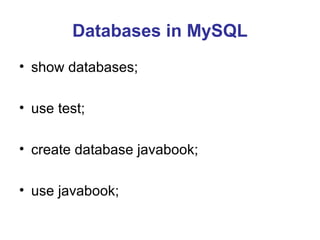 Databases in MySQL
• show databases;
• use test;
• create database javabook;
• use javabook;

 