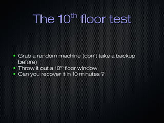 The 10The 10thth
floor testfloor test
● Grab a random machine (don’t take a backup
before)
● Throw it out a 10th
floor win...