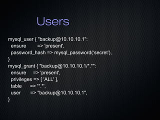UsersUsers
mysql_user { "backup@10.10.10.1":
ensure => 'present',
password_hash => mysql_password(‘secret’),
}
mysql_grant...