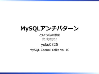 MySQLアンチパターン
という名の愚痴
2017/02/01
yoku0825
MySQL Casual Talks vol.10
 