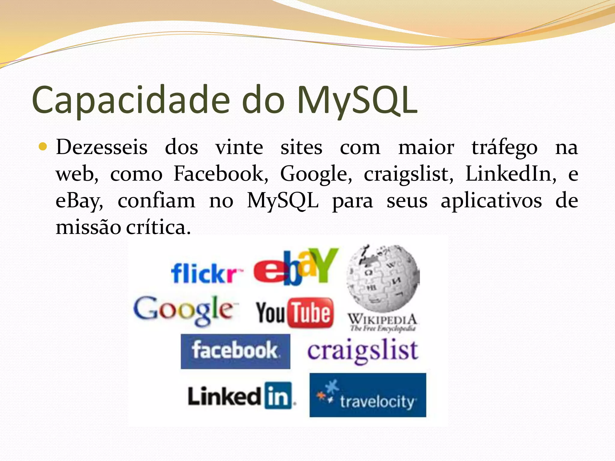Capacidade do MySQL
 Dezesseis dos vinte sites com maior tráfego na
 web, como Facebook, Google, craigslist, LinkedIn, e
 eBay, confiam no MySQL para seus aplicativos de
 missão crítica.
 
