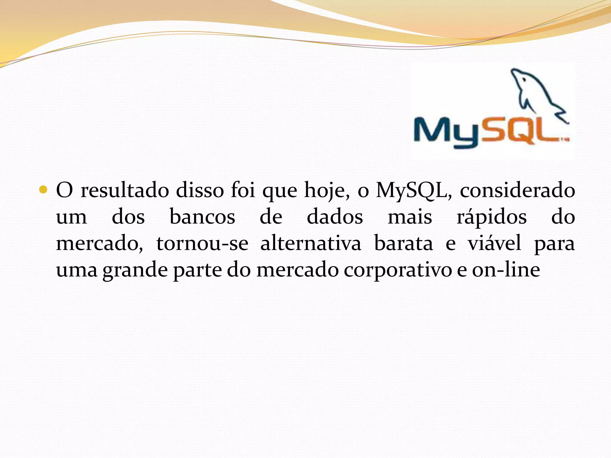  O resultado disso foi que hoje, o MySQL, considerado
 um dos bancos de dados mais rápidos do
 mercado, tornou-se alternativa barata e viável para
 uma grande parte do mercado corporativo e on-line
 
