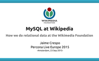 MySQL at Wikipedia
How we do relational data at the Wikimedia Foundation
Jaime Crespo
Percona Live Europe 2015
-Amsterdam, 23 Sep 2015-
 