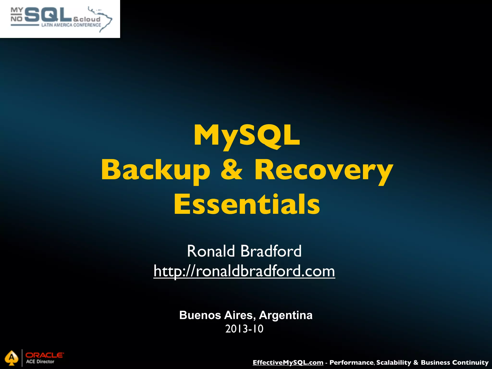 MySQL Backup & Recovery Essentials Ronald Bradford http://ronaldbradford.com Buenos Aires, Argentina 2013-10 EffectiveMySQL.com - Performance, Scalability & Business Continuity 