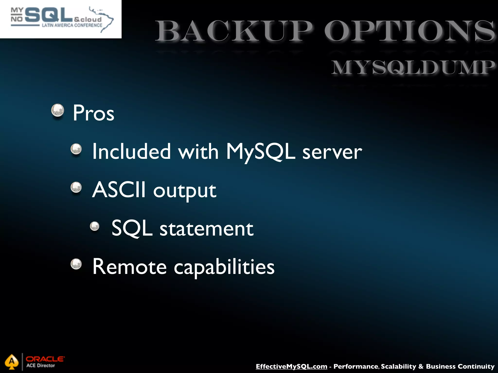 Backup Options mysqldump Pros Included with MySQL server ASCII output SQL statement Remote capabilities EffectiveMySQL.com - Performance, Scalability & Business Continuity 