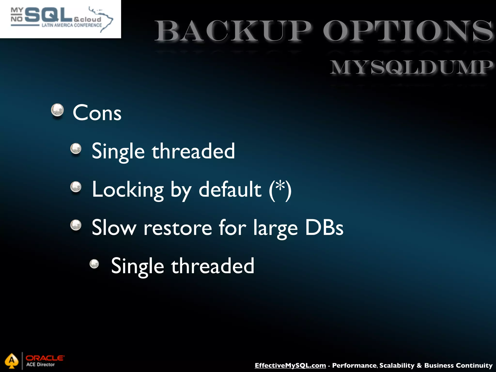 Backup Options mysqldump Cons Single threaded Locking by default (*) Slow restore for large DBs Single threaded EffectiveMySQL.com - Performance, Scalability & Business Continuity 