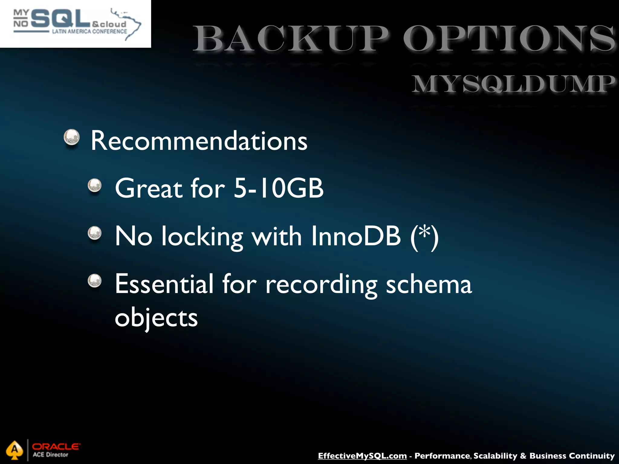 Backup Options mysqldump Recommendations Great for 5-10GB No locking with InnoDB (*) Essential for recording schema objects EffectiveMySQL.com - Performance, Scalability & Business Continuity 