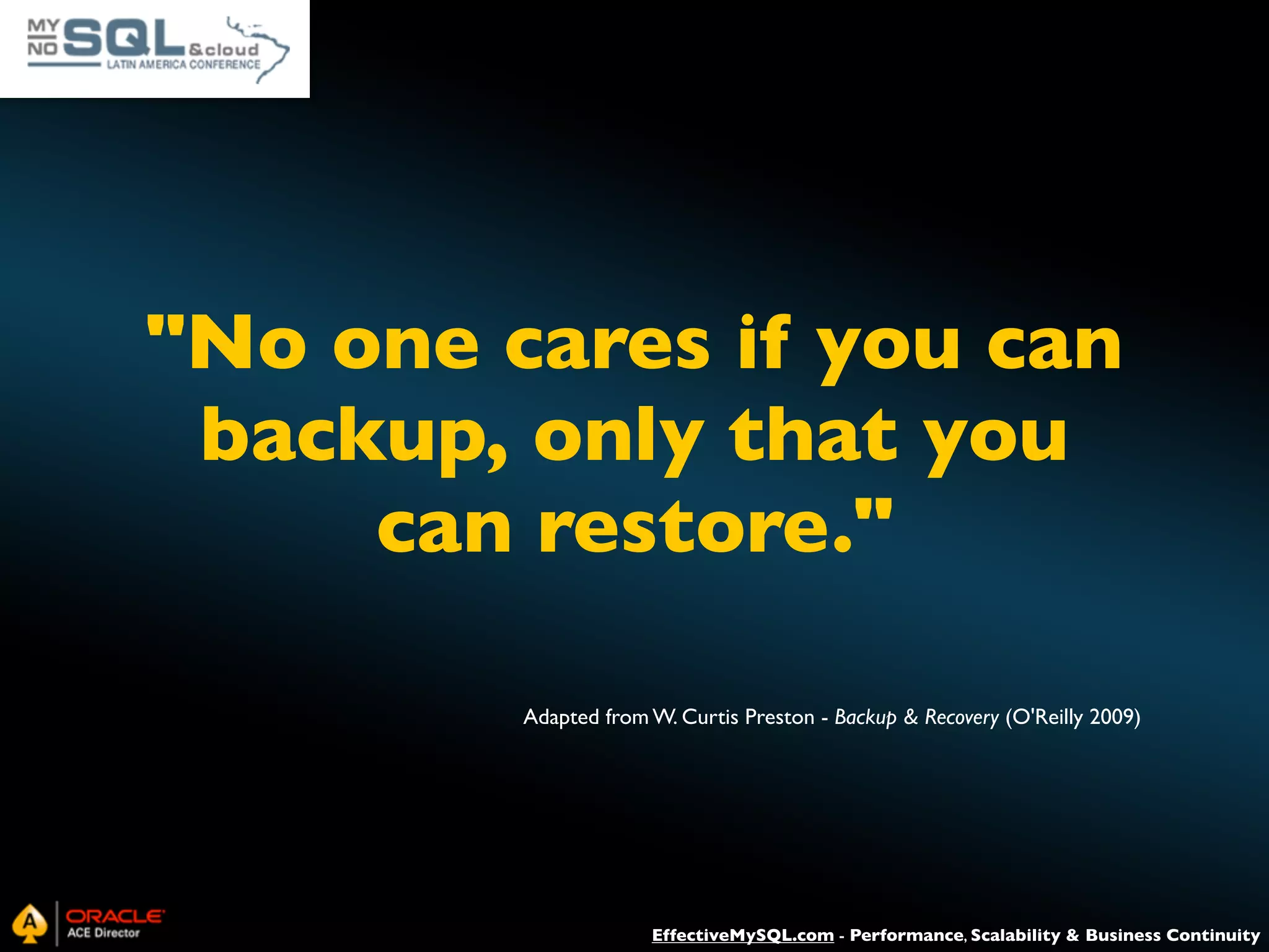 "No one cares if you can backup, only that you can restore." Adapted from W. Curtis Preston - Backup & Recovery (O'Reilly 2009) EffectiveMySQL.com - Performance, Scalability & Business Continuity 